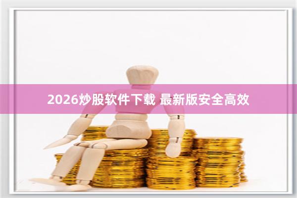 2026炒股软件下载 最新版安全高效
