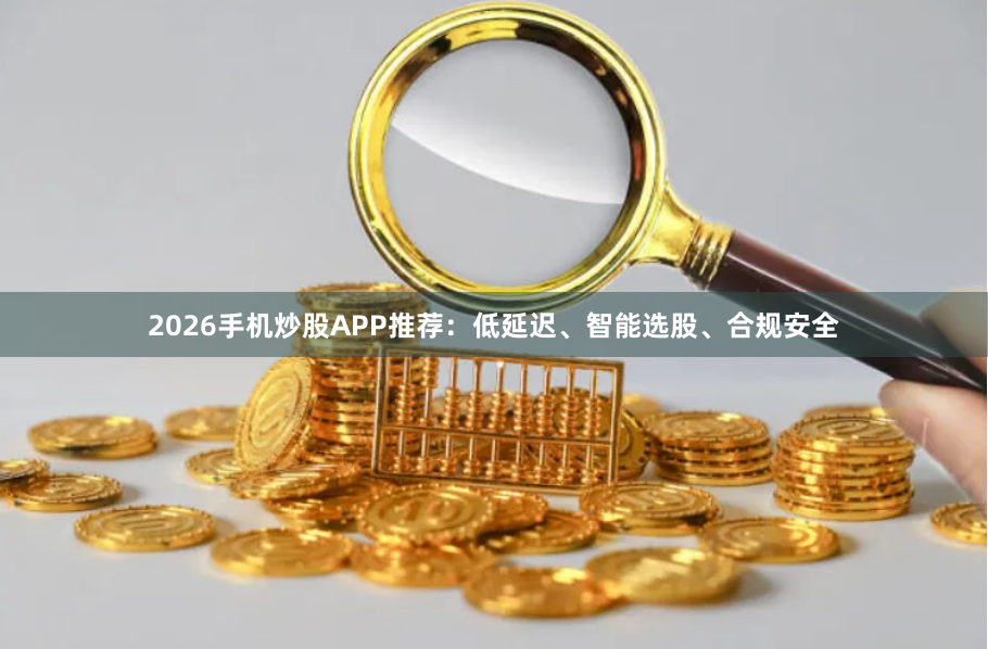 2026手机炒股APP推荐：低延迟、智能选股、合规安全