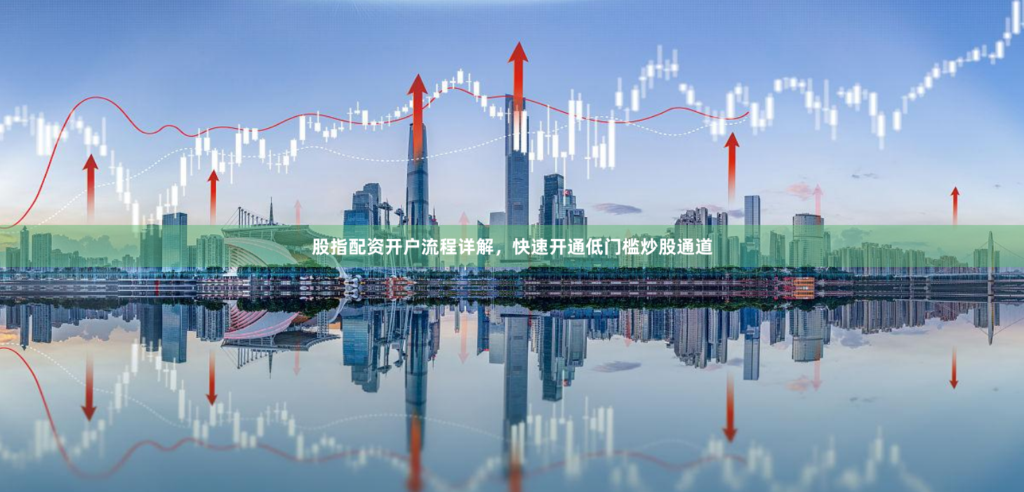 股指配资开户流程详解，快速开通低门槛炒股通道