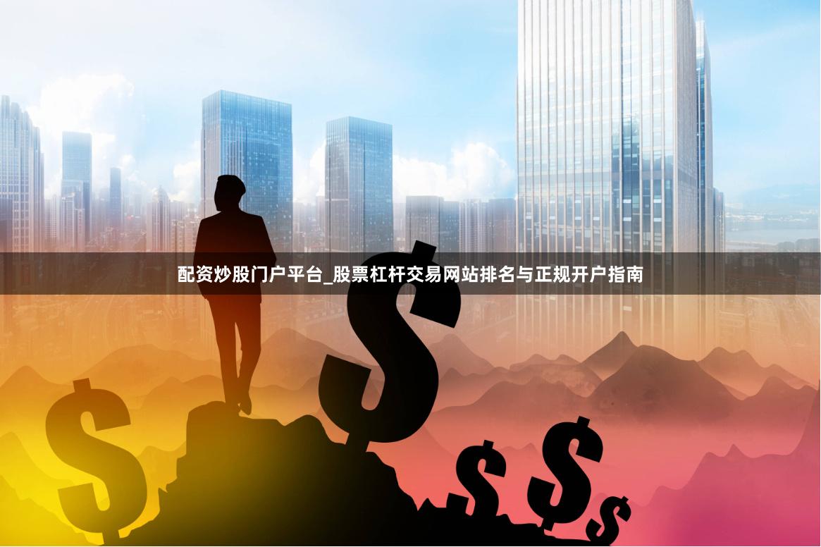 配资炒股门户平台_股票杠杆交易网站排名与正规开户指南