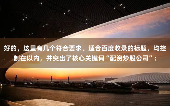 好的，这里有几个符合要求、适合百度收录的标题，均控制在以内，并突出了核心关键词“配资炒股公司”：