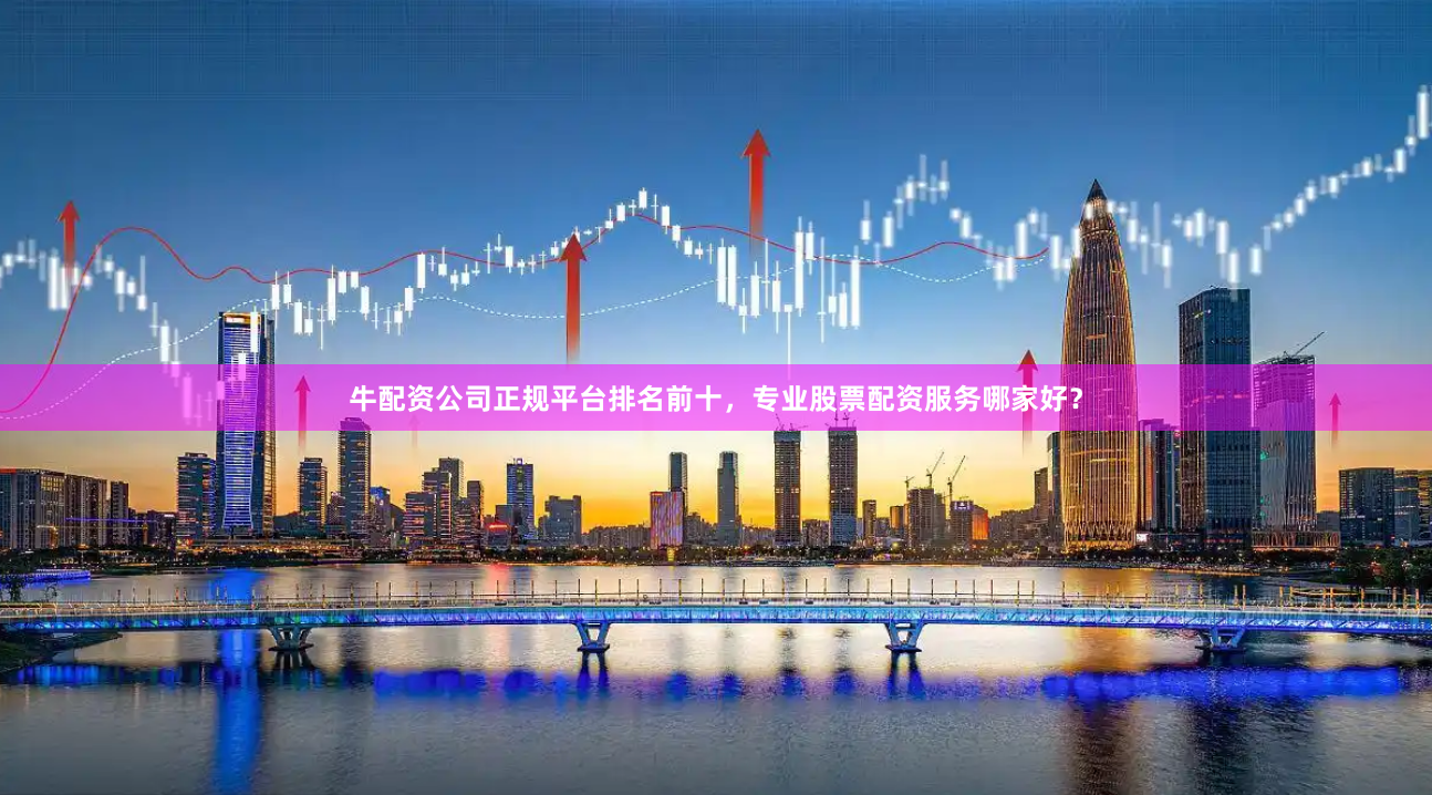 牛配资公司正规平台排名前十，专业股票配资服务哪家好？